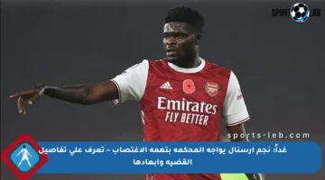 غداً: نجم أرسنال يواجه المحكمة بتهمة الاغتصاب – تعرف على تفاصيل القضية وأبعادها